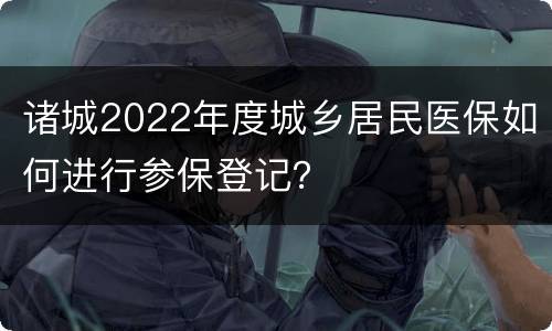 诸城2022年度城乡居民医保如何进行参保登记？