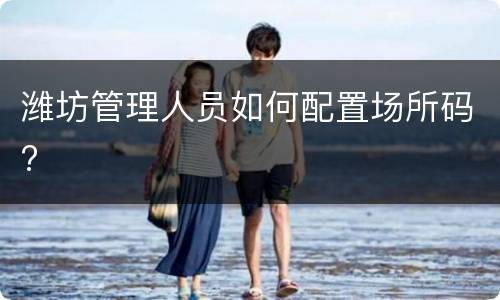 潍坊管理人员如何配置场所码?