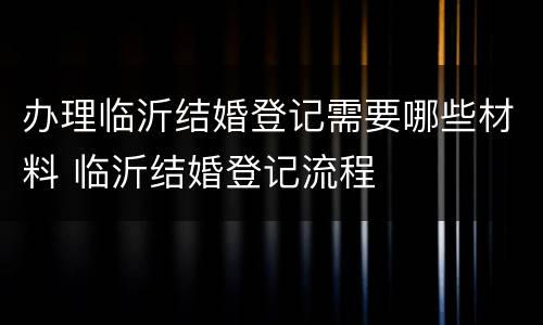 办理临沂结婚登记需要哪些材料 临沂结婚登记流程