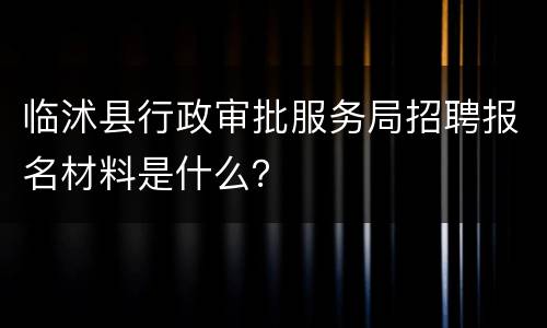 临沭县行政审批服务局招聘报名材料是什么？