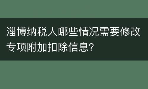 淄博纳税人哪些情况需要修改专项附加扣除信息？