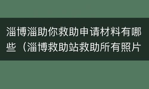 淄博淄助你救助申请材料有哪些（淄博救助站救助所有照片）