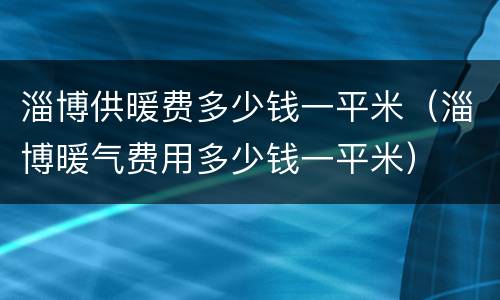 淄博供暖费多少钱一平米（淄博暖气费用多少钱一平米）