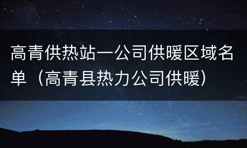 高青供热站一公司供暖区域名单（高青县热力公司供暖）