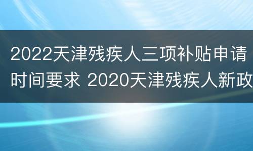2022天津残疾人三项补贴申请时间要求 2020天津残疾人新政策
