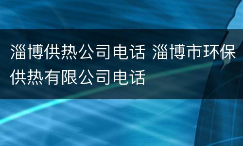 淄博供热公司电话 淄博市环保供热有限公司电话