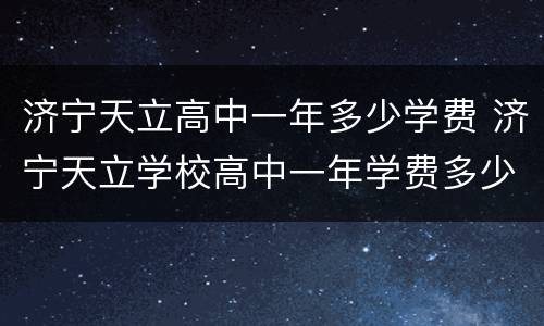济宁天立高中一年多少学费 济宁天立学校高中一年学费多少