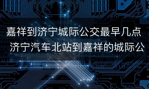 嘉祥到济宁城际公交最早几点 济宁汽车北站到嘉祥的城际公交最后一班是几点