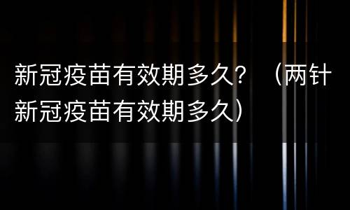 新冠疫苗有效期多久？（两针新冠疫苗有效期多久）