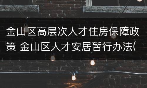 金山区高层次人才住房保障政策 金山区人才安居暂行办法(试行