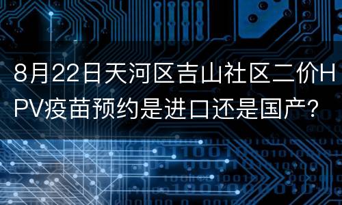 8月22日天河区吉山社区二价HPV疫苗预约是进口还是国产？