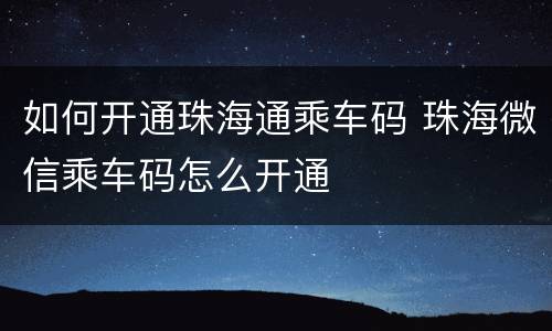 如何开通珠海通乘车码 珠海微信乘车码怎么开通