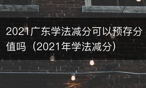 2021广东学法减分可以预存分值吗（2021年学法减分）