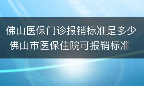 佛山医保门诊报销标准是多少 佛山市医保住院可报销标准
