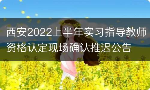 西安2022上半年实习指导教师资格认定现场确认推迟公告