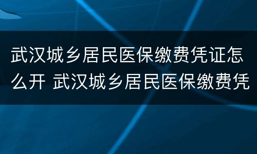 武汉城乡居民医保缴费凭证怎么开 武汉城乡居民医保缴费凭证怎么开通