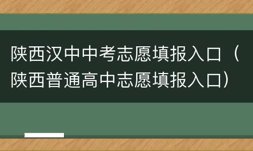陕西汉中中考志愿填报入口（陕西普通高中志愿填报入口）