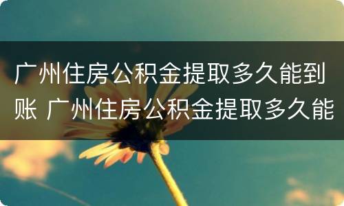 广州住房公积金提取多久能到账 广州住房公积金提取多久能到账户