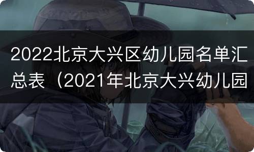 2022北京大兴区幼儿园名单汇总表（2021年北京大兴幼儿园报名官网）