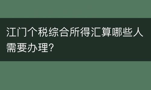 江门个税综合所得汇算哪些人需要办理?