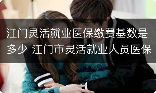 江门灵活就业医保缴费基数是多少 江门市灵活就业人员医保