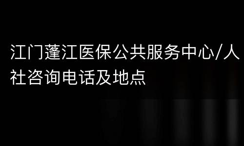 江门蓬江医保公共服务中心/人社咨询电话及地点