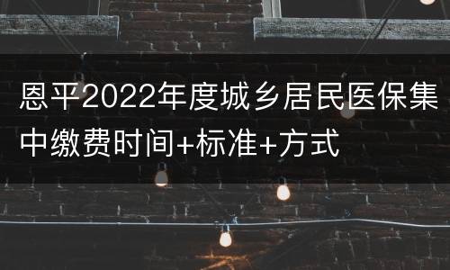 恩平2022年度城乡居民医保集中缴费时间+标准+方式