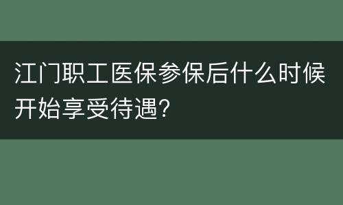 江门职工医保参保后什么时候开始享受待遇?