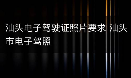 汕头电子驾驶证照片要求 汕头市电子驾照