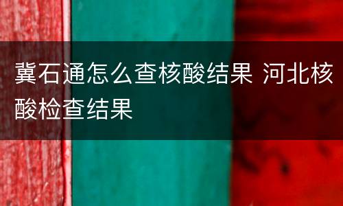 冀石通怎么查核酸结果 河北核酸检查结果