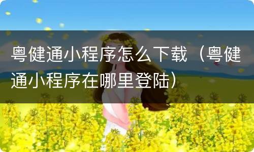 粤健通小程序怎么下载（粤健通小程序在哪里登陆）