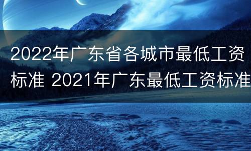 2022年广东省各城市最低工资标准 2021年广东最低工资标准