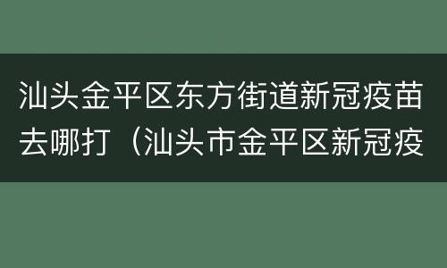 汕头金平区东方街道新冠疫苗去哪打（汕头市金平区新冠疫苗接种地点）