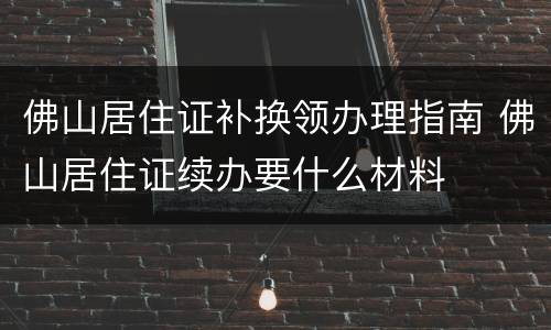 佛山居住证补换领办理指南 佛山居住证续办要什么材料