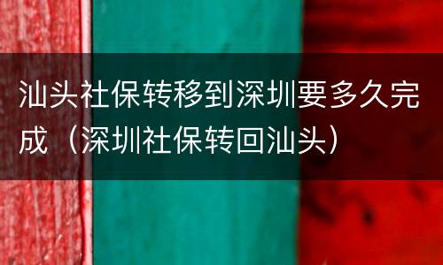 汕头社保转移到深圳要多久完成（深圳社保转回汕头）