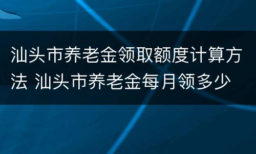 汕头市养老金领取额度计算方法 汕头市养老金每月领多少