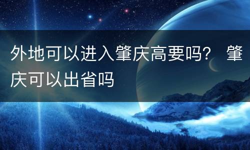 外地可以进入肇庆高要吗？ 肇庆可以出省吗