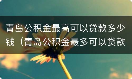 青岛公积金最高可以贷款多少钱（青岛公积金最多可以贷款多少钱）
