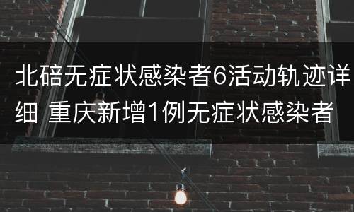 北碚无症状感染者6活动轨迹详细 重庆新增1例无症状感染者活动轨迹