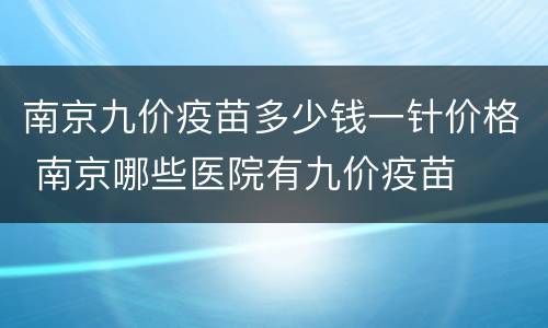 南京九价疫苗多少钱一针价格 南京哪些医院有九价疫苗