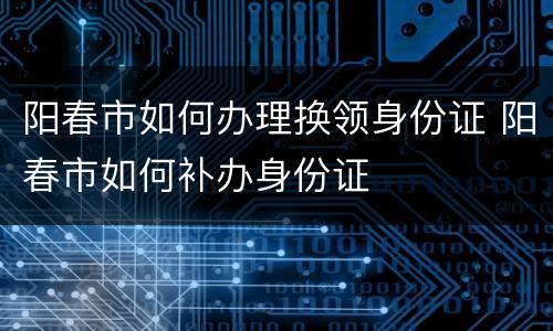 阳春市如何办理换领身份证 阳春市如何补办身份证