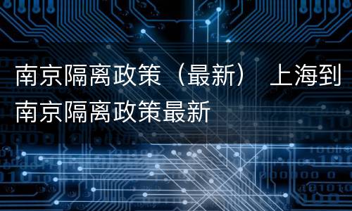 南京隔离政策（最新） 上海到南京隔离政策最新