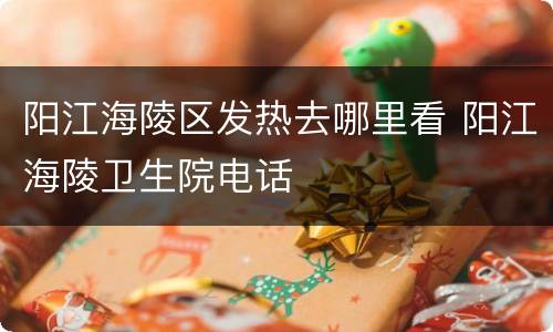 阳江海陵区发热去哪里看 阳江海陵卫生院电话