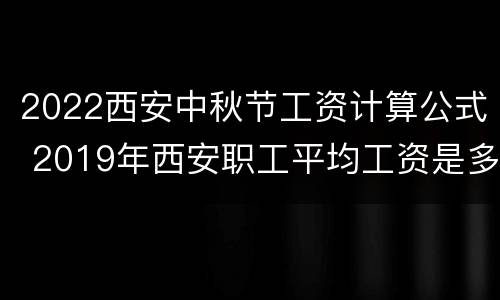 2022西安中秋节工资计算公式 2019年西安职工平均工资是多少