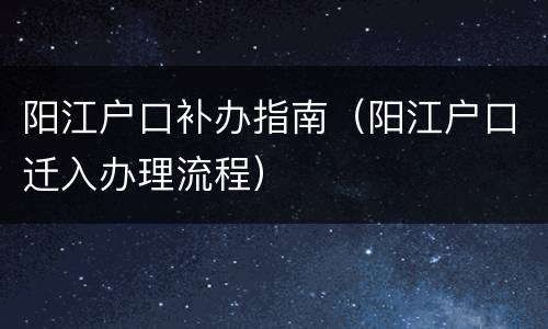 阳江户口补办指南（阳江户口迁入办理流程）