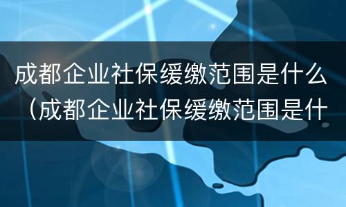 成都企业社保缓缴范围是什么（成都企业社保缓缴范围是什么样的）