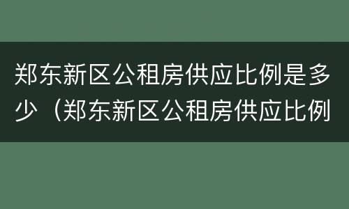 郑东新区公租房供应比例是多少（郑东新区公租房供应比例是多少啊）