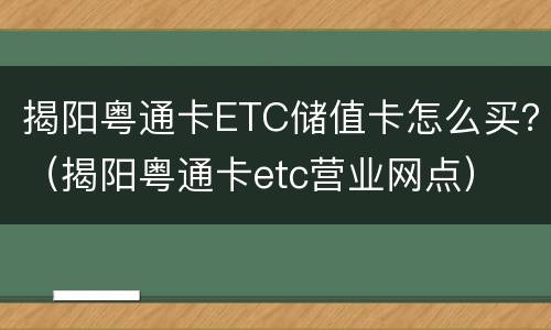 揭阳粤通卡ETC储值卡怎么买？（揭阳粤通卡etc营业网点）