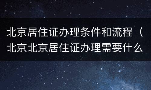 北京居住证办理条件和流程（北京北京居住证办理需要什么条件）