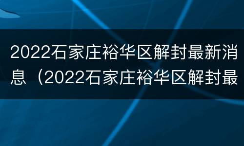 2022石家庄裕华区解封最新消息（2022石家庄裕华区解封最新消息今天）